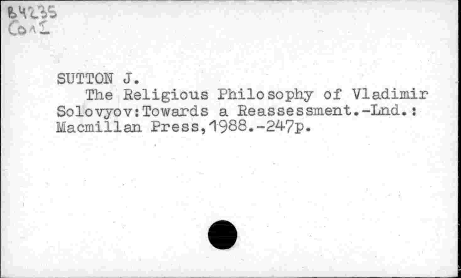 ﻿ьчгъз
SUTTON J.
The Religious Philosophy of Vladimir Solovyov:Towards a Reassessment.-Lnd.: Macmillan Press,1988.-247p.